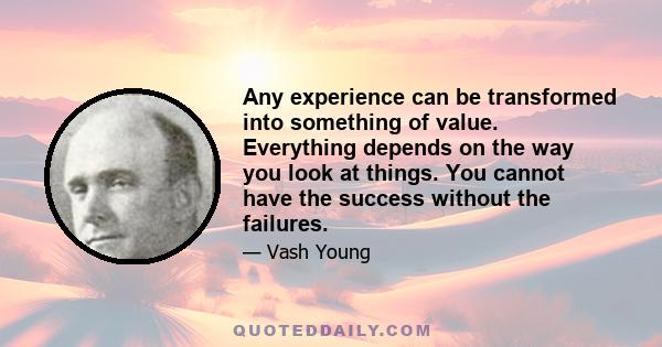 Any experience can be transformed into something of value. Everything depends on the way you look at things. You cannot have the success without the failures.