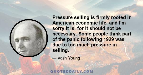 Pressure selling is firmly rooted in American economic life, and I'm sorry it is, for it should not be necessary. Some people think part of the panic following 1929 was due to too much pressure in selling.