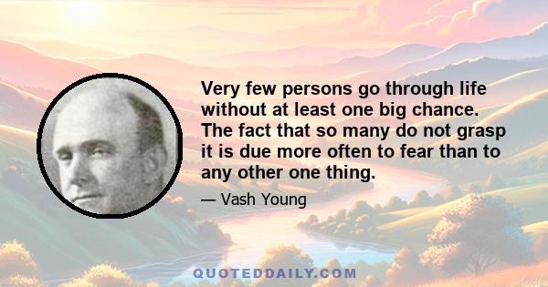 Very few persons go through life without at least one big chance. The fact that so many do not grasp it is due more often to fear than to any other one thing.