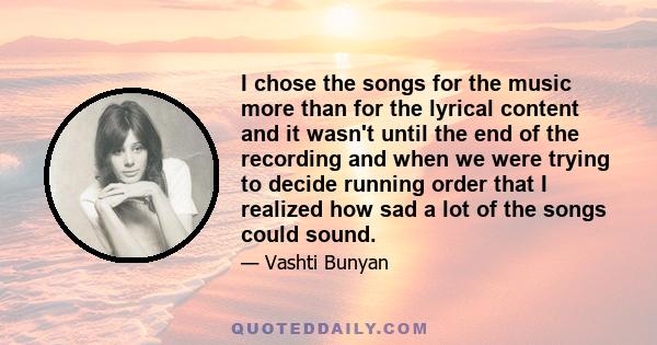 I chose the songs for the music more than for the lyrical content and it wasn't until the end of the recording and when we were trying to decide running order that I realized how sad a lot of the songs could sound.