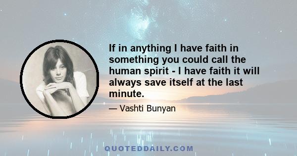 If in anything I have faith in something you could call the human spirit - I have faith it will always save itself at the last minute.