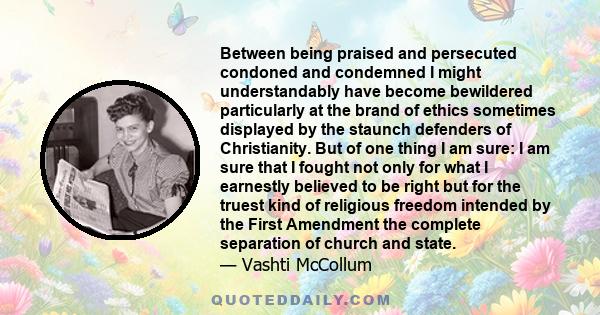 Between being praised and persecuted condoned and condemned I might understandably have become bewildered particularly at the brand of ethics sometimes displayed by the staunch defenders of Christianity. But of one