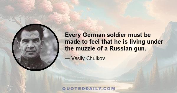 Every German soldier must be made to feel that he is living under the muzzle of a Russian gun.