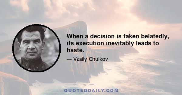 When a decision is taken belatedly, its execution inevitably leads to haste.