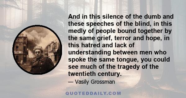 And in this silence of the dumb and these speeches of the blind, in this medly of people bound together by the same grief, terror and hope, in this hatred and lack of understanding between men who spoke the same tongue, 