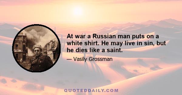 At war a Russian man puts on a white shirt. He may live in sin, but he dies like a saint.