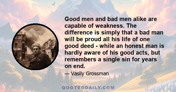 Good men and bad men alike are capable of weakness. The difference is simply that a bad man will be proud all his life of one good deed - while an honest man is hardly aware of his good acts, but remembers a single sin