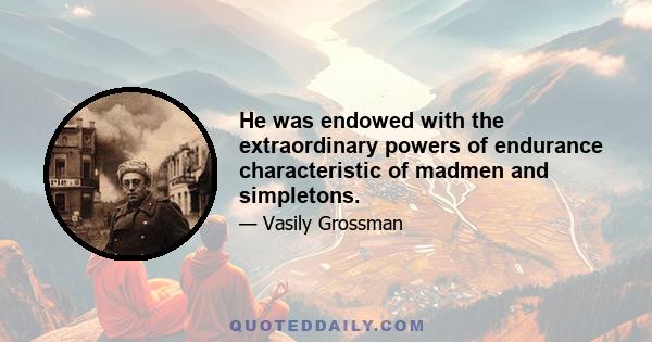 He was endowed with the extraordinary powers of endurance characteristic of madmen and simpletons.