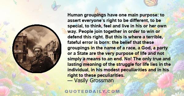 Human groupings have one main purpose: to assert everyone’s right to be different, to be special, to think, feel and live in his or her own way. People join together in order to win or defend this right. But this is