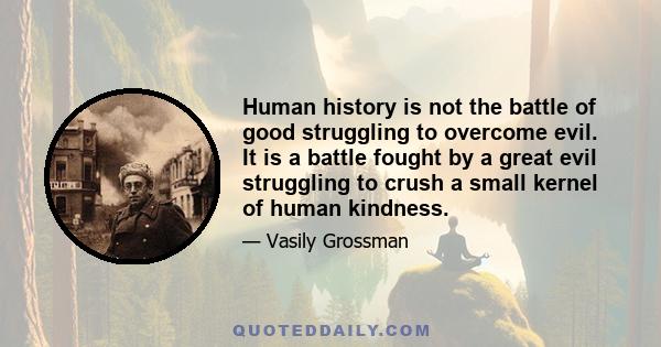 Human history is not the battle of good struggling to overcome evil. It is a battle fought by a great evil struggling to crush a small kernel of human kindness.