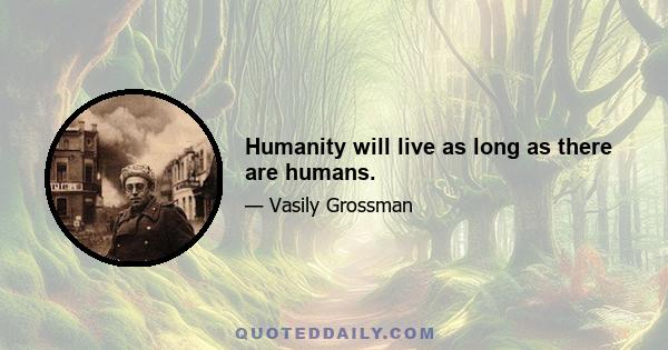 Humanity will live as long as there are humans.