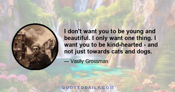 I don't want you to be young and beautiful. I only want one thing. I want you to be kind-hearted - and not just towards cats and dogs.