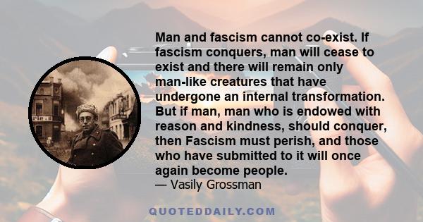 Man and fascism cannot co-exist. If fascism conquers, man will cease to exist and there will remain only man-like creatures that have undergone an internal transformation. But if man, man who is endowed with reason and