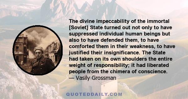 The divine impeccability of the immortal [Soviet] State turned out not only to have suppressed individual human beings but also to have defended them, to have comforted them in their weakness, to have justified their