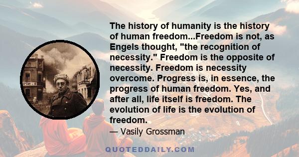 The history of humanity is the history of human freedom...Freedom is not, as Engels thought, the recognition of necessity. Freedom is the opposite of necessity. Freedom is necessity overcome. Progress is, in essence,