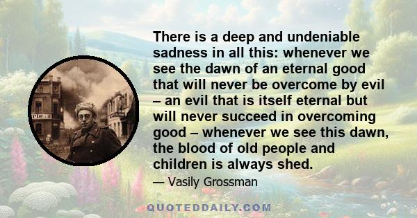 There is a deep and undeniable sadness in all this: whenever we see the dawn of an eternal good that will never be overcome by evil – an evil that is itself eternal but will never succeed in overcoming good – whenever