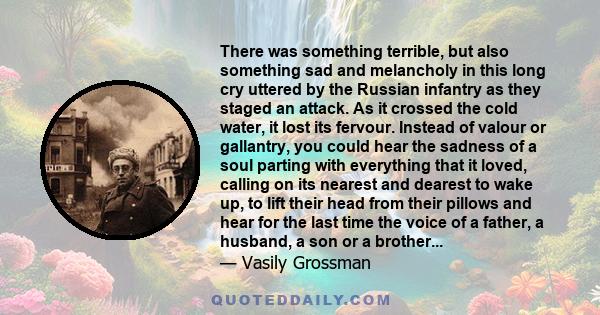 There was something terrible, but also something sad and melancholy in this long cry uttered by the Russian infantry as they staged an attack. As it crossed the cold water, it lost its fervour. Instead of valour or