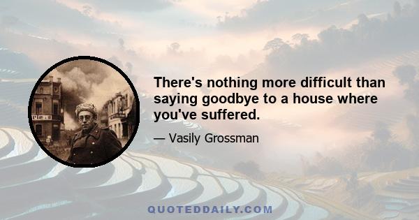 There's nothing more difficult than saying goodbye to a house where you've suffered.