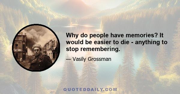 Why do people have memories? It would be easier to die - anything to stop remembering.