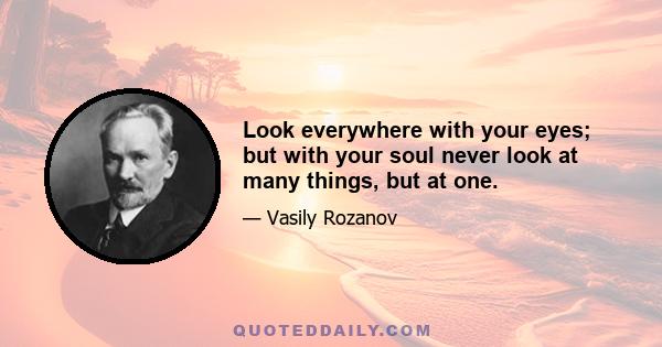 Look everywhere with your eyes; but with your soul never look at many things, but at one.