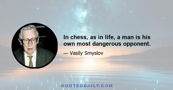 In chess, as in life, a man is his own most dangerous opponent.