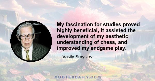 My fascination for studies proved highly beneficial, it assisted the development of my aesthetic understanding of chess, and improved my endgame play.