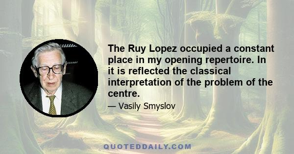 The Ruy Lopez occupied a constant place in my opening repertoire. In it is reflected the classical interpretation of the problem of the centre.