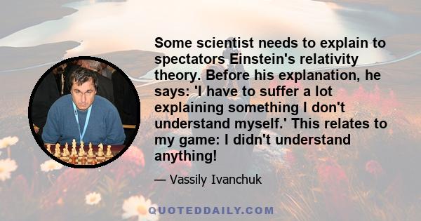 Some scientist needs to explain to spectators Einstein's relativity theory. Before his explanation, he says: 'I have to suffer a lot explaining something I don't understand myself.' This relates to my game: I didn't