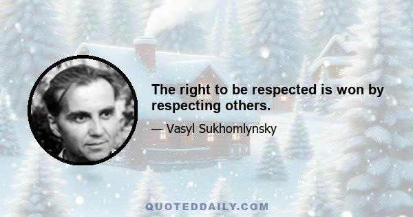 The right to be respected is won by respecting others.