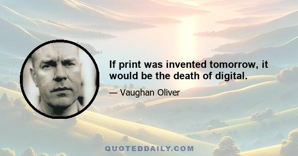 If print was invented tomorrow, it would be the death of digital.