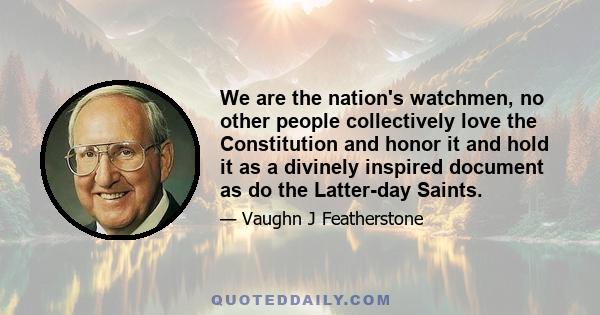 We are the nation's watchmen, no other people collectively love the Constitution and honor it and hold it as a divinely inspired document as do the Latter-day Saints.