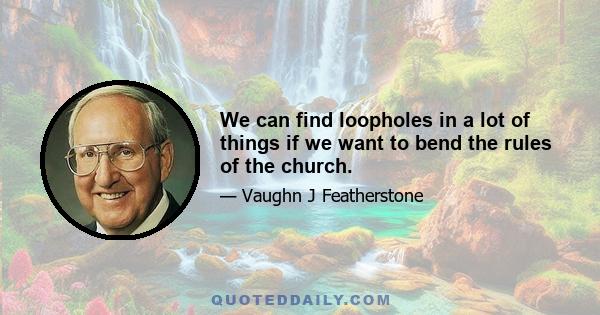 We can find loopholes in a lot of things if we want to bend the rules of the church.