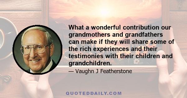 What a wonderful contribution our grandmothers and grandfathers can make if they will share some of the rich experiences and their testimonies with their children and grandchildren.