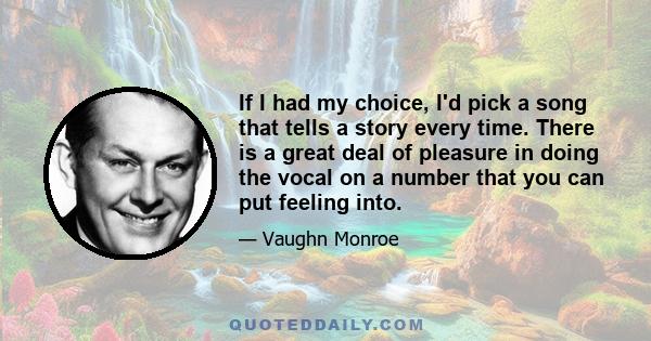 If I had my choice, I'd pick a song that tells a story every time. There is a great deal of pleasure in doing the vocal on a number that you can put feeling into.