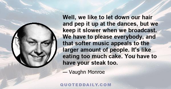 Well, we like to let down our hair and pep it up at the dances, but we keep it slower when we broadcast. We have to please everybody, and that softer music appeals to the larger amount of people. It's like eating too