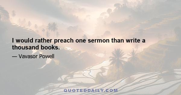 I would rather preach one sermon than write a thousand books.