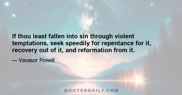 If thou least fallen into sin through violent temptations, seek speedily for repentance for it, recovery out of it, and reformation from it.