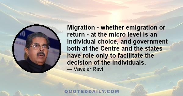 Migration - whether emigration or return - at the micro level is an individual choice, and government both at the Centre and the states have role only to facilitate the decision of the individuals.