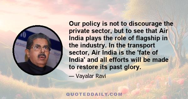 Our policy is not to discourage the private sector, but to see that Air India plays the role of flagship in the industry. In the transport sector, Air India is the 'fate of India' and all efforts will be made to restore 