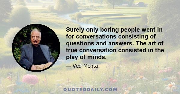 Surely only boring people went in for conversations consisting of questions and answers. The art of true conversation consisted in the play of minds.