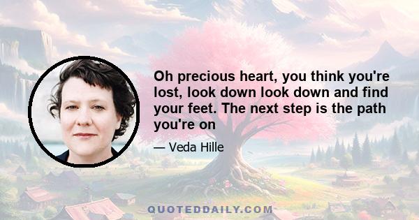 Oh precious heart, you think you're lost, look down look down and find your feet. The next step is the path you're on