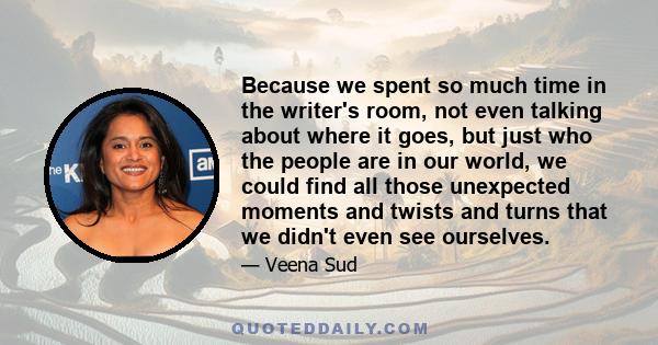 Because we spent so much time in the writer's room, not even talking about where it goes, but just who the people are in our world, we could find all those unexpected moments and twists and turns that we didn't even see 