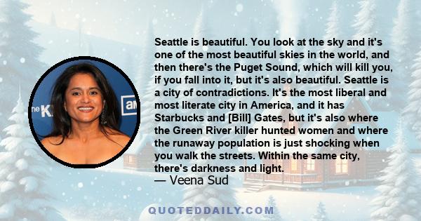 Seattle is beautiful. You look at the sky and it's one of the most beautiful skies in the world, and then there's the Puget Sound, which will kill you, if you fall into it, but it's also beautiful. Seattle is a city of