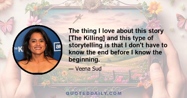 The thing I love about this story [The Killing] and this type of storytelling is that I don't have to know the end before I know the beginning.