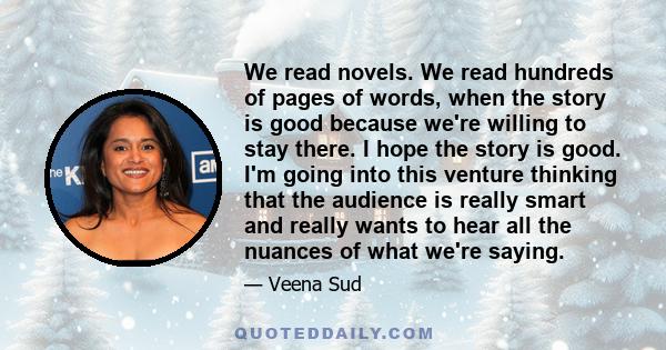 We read novels. We read hundreds of pages of words, when the story is good because we're willing to stay there. I hope the story is good. I'm going into this venture thinking that the audience is really smart and really 