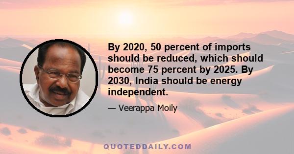 By 2020, 50 percent of imports should be reduced, which should become 75 percent by 2025. By 2030, India should be energy independent.