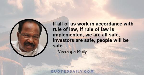 If all of us work in accordance with rule of law, if rule of law is implemented, we are all safe, investors are safe, people will be safe.