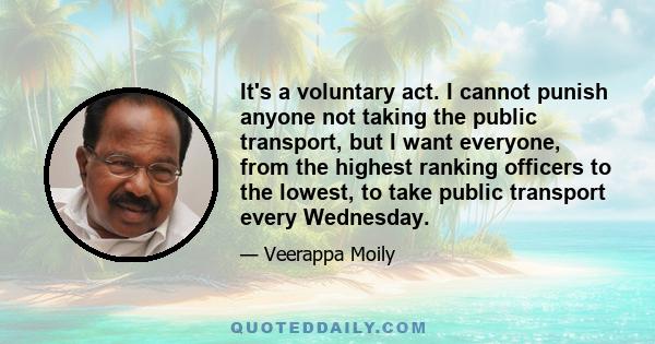 It's a voluntary act. I cannot punish anyone not taking the public transport, but I want everyone, from the highest ranking officers to the lowest, to take public transport every Wednesday.