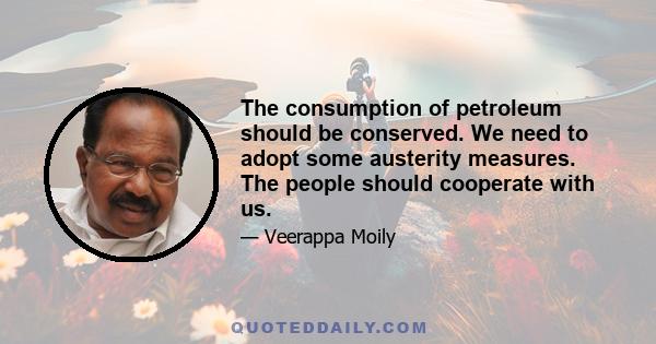 The consumption of petroleum should be conserved. We need to adopt some austerity measures. The people should cooperate with us.