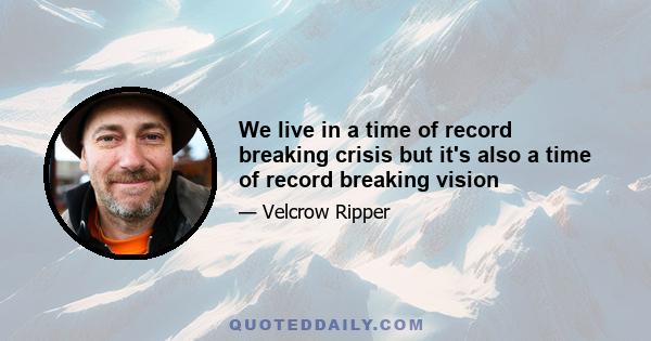 We live in a time of record breaking crisis but it's also a time of record breaking vision